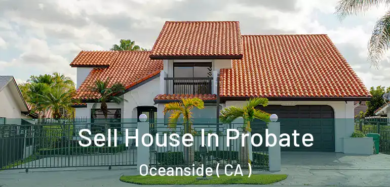 Sell House In Probate Oceanside ( CA )